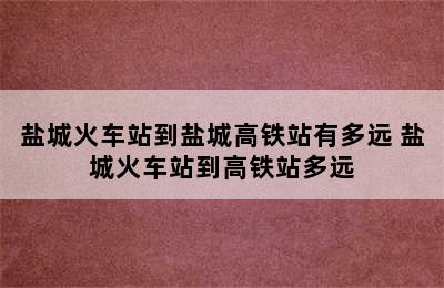 盐城火车站到盐城高铁站有多远 盐城火车站到高铁站多远